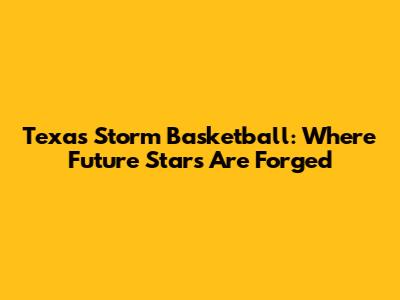 Texas Storm Basketball: Where Future Stars Are Forged
