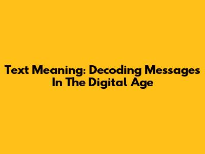 Text Meaning: Decoding Messages In The Digital Age