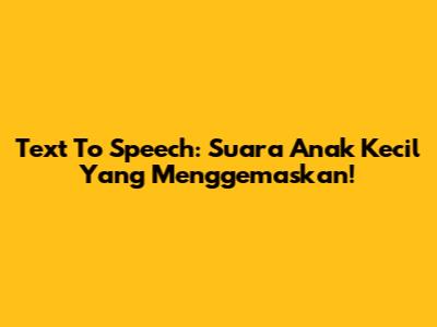 Text To Speech: Suara Anak Kecil Yang Menggemaskan!