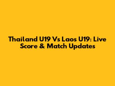 Thailand U19 Vs Laos U19: Live Score & Match Updates