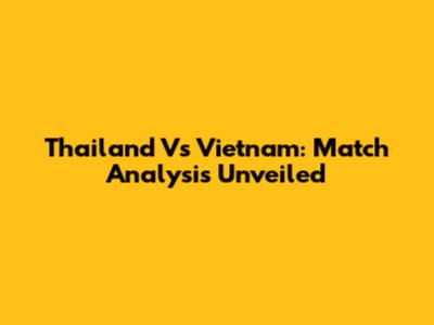 Thailand Vs Vietnam: Match Analysis Unveiled