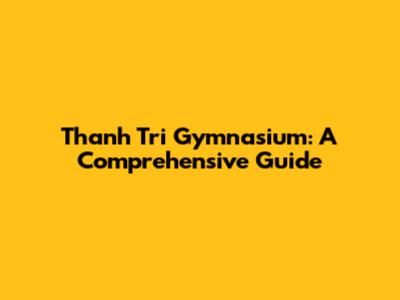 Thanh Tri Gymnasium: A Comprehensive Guide