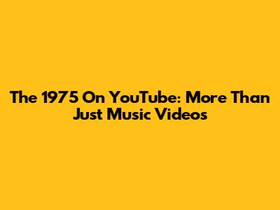 The 1975 On YouTube: More Than Just Music Videos