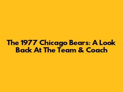 The 1977 Chicago Bears: A Look Back At The Team & Coach