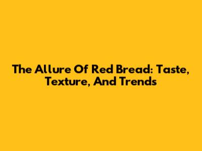 The Allure Of Red Bread: Taste, Texture, And Trends