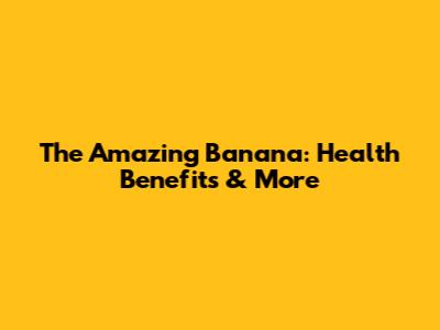 The Amazing Banana: Health Benefits & More