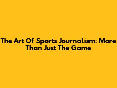 The Art Of Sports Journalism: More Than Just The Game