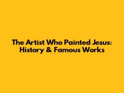 The Artist Who Painted Jesus: History & Famous Works