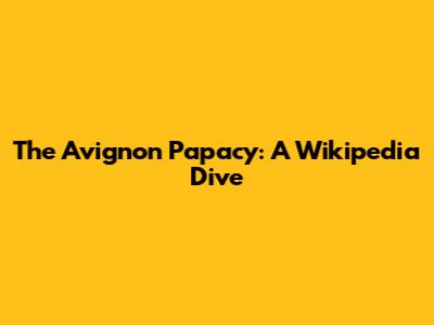 The Avignon Papacy: A Wikipedia Dive