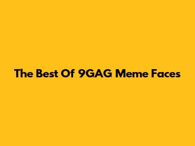 The Best Of 9GAG Meme Faces