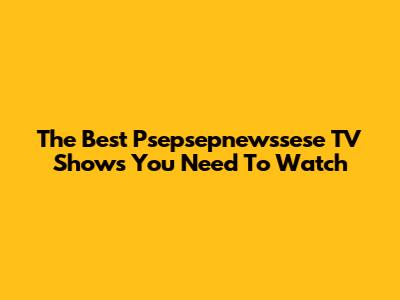The Best Psepsepnewssese TV Shows You Need To Watch