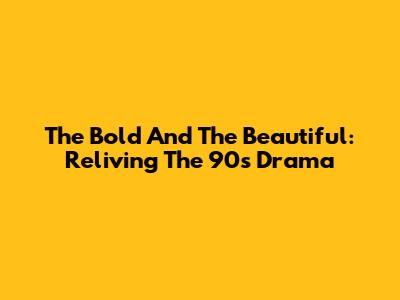 The Bold And The Beautiful: Reliving The 90s Drama