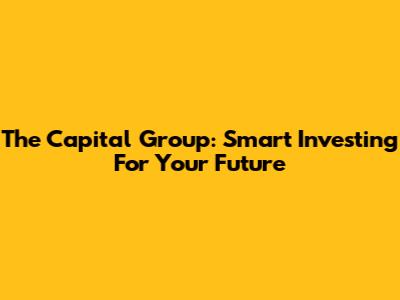 The Capital Group: Smart Investing For Your Future