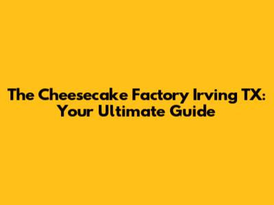 The Cheesecake Factory Irving TX: Your Ultimate Guide