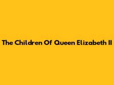 The Children Of Queen Elizabeth II