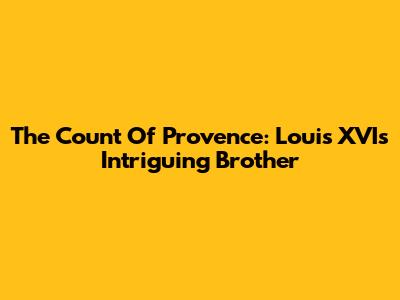 The Count Of Provence: Louis XVI's Intriguing Brother