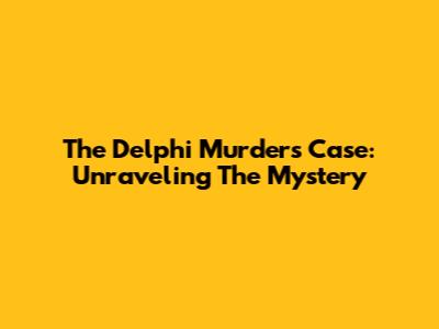 The Delphi Murders Case: Unraveling The Mystery