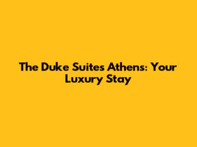 The Duke Suites Athens: Your Luxury Stay