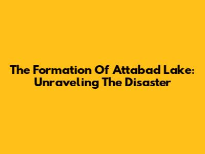 The Formation Of Attabad Lake: Unraveling The Disaster