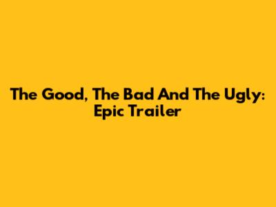 The Good, The Bad And The Ugly: Epic Trailer
