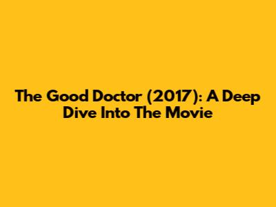 The Good Doctor (2017): A Deep Dive Into The Movie