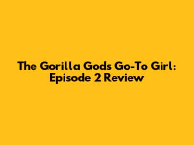 The Gorilla God's Go-To Girl: Episode 2 Review