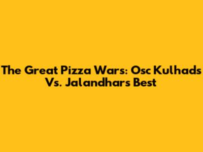 The Great Pizza Wars: Osc Kulhads Vs. Jalandhar's Best