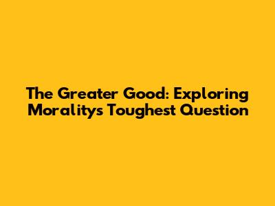 The Greater Good: Exploring Morality's Toughest Question