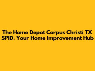The Home Depot Corpus Christi TX SPID: Your Home Improvement Hub