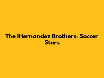 The IHernandez Brothers: Soccer Stars