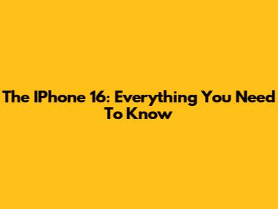 The IPhone 16: Everything You Need To Know