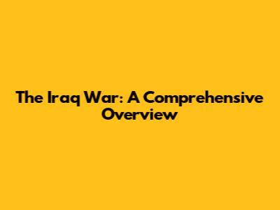 The Iraq War: A Comprehensive Overview