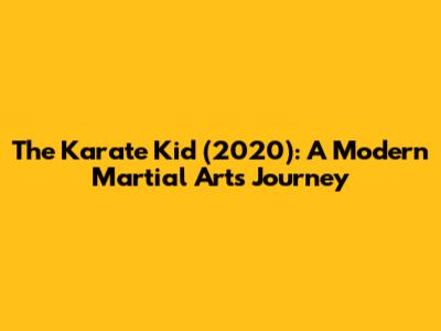The Karate Kid (2020): A Modern Martial Arts Journey