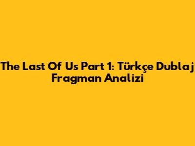 The Last Of Us Part 1: Türkçe Dublaj Fragman Analizi
