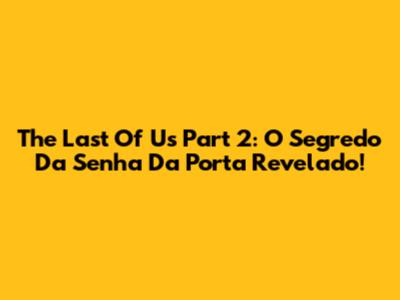 The Last Of Us Part 2: O Segredo Da Senha Da Porta Revelado!