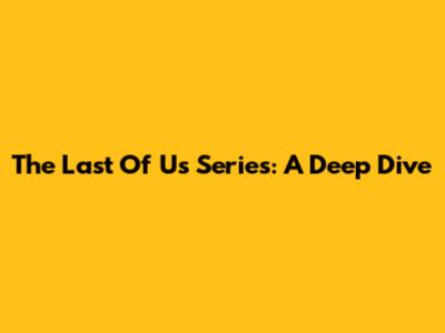 The Last Of Us Series: A Deep Dive