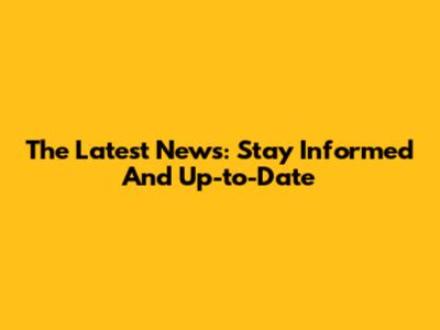 The Latest News: Stay Informed And Up-to-Date