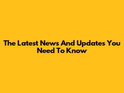 The Latest News And Updates You Need To Know