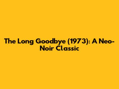 The Long Goodbye (1973): A Neo-Noir Classic