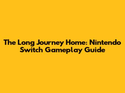 The Long Journey Home: Nintendo Switch Gameplay Guide