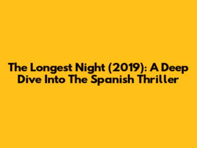 The Longest Night (2019): A Deep Dive Into The Spanish Thriller