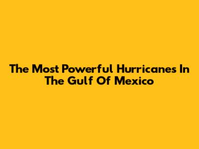The Most Powerful Hurricanes In The Gulf Of Mexico