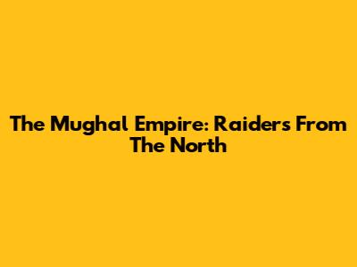 The Mughal Empire: Raiders From The North