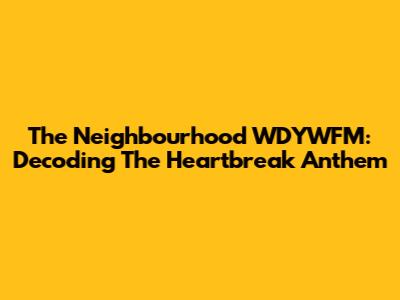 The Neighbourhood WDYWFM: Decoding The Heartbreak Anthem
