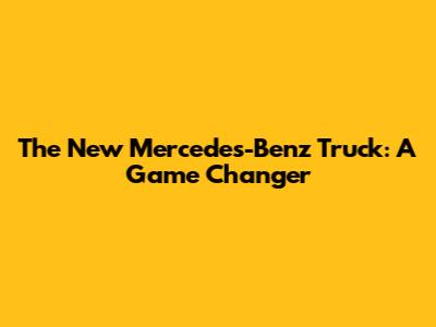 The New Mercedes-Benz Truck: A Game Changer