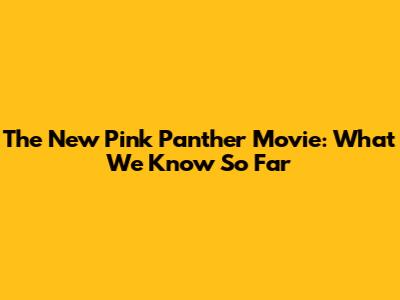 The New Pink Panther Movie: What We Know So Far