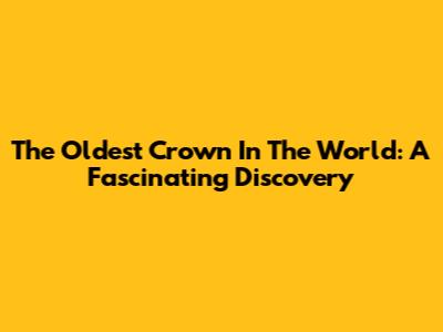 The Oldest Crown In The World: A Fascinating Discovery