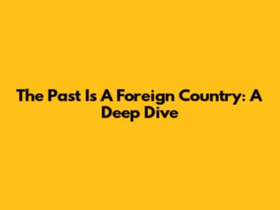 The Past Is A Foreign Country: A Deep Dive