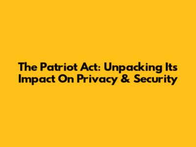 The Patriot Act: Unpacking Its Impact On Privacy & Security