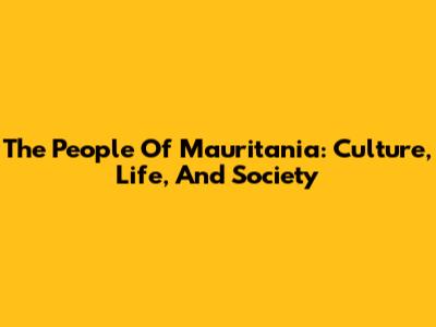 The People Of Mauritania: Culture, Life, And Society